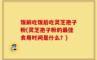 饭前吃饭后吃灵芝孢子粉(灵芝孢子粉的最佳食用时间是什么？)