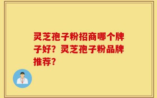 灵芝孢子粉招商哪个牌子好？灵芝孢子粉品牌推荐？