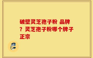 破壁灵芝孢子粉 品牌？灵芝孢子粉哪个牌子正宗