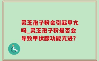 灵芝孢子粉会引起甲亢吗_灵芝孢子粉是否会导致甲状腺功能亢进？