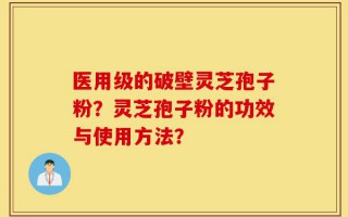 医用级的破壁灵芝孢子粉？灵芝孢子粉的功效与使用方法？