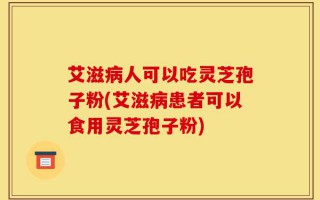 艾滋病人可以吃灵芝孢子粉(艾滋病患者可以食用灵芝孢子粉)