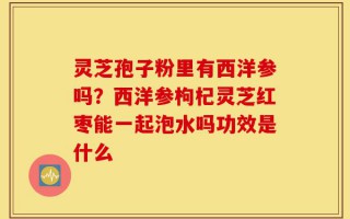 灵芝孢子粉里有西洋参吗？西洋参枸杞灵芝红枣能一起泡水吗功效是什么