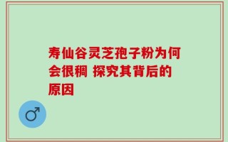 寿仙谷灵芝孢子粉为何会很稠 探究其背后的原因