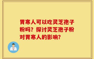 胃寒人可以吃灵芝孢子粉吗？探讨灵芝孢子粉对胃寒人的影响？