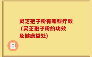 灵芝孢子粉有哪些疗效 (灵芝孢子粉的功效及健康益处)