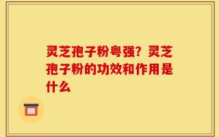 灵芝孢子粉粤强？灵芝孢子粉的功效和作用是什么