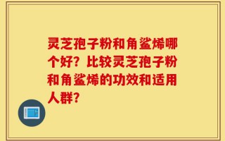 灵芝孢子粉和角鲨烯哪个好？比较灵芝孢子粉和角鲨烯的功效和适用人群？