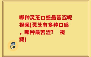 哪种灵芝口感最苦涩呢视频(灵芝有多种口感，哪种最苦涩？  视频)