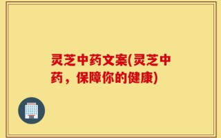 灵芝中药文案(灵芝中药，保障你的健康)