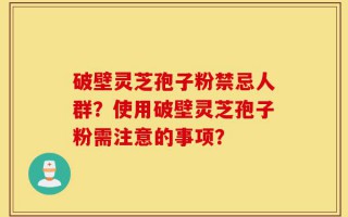 破壁灵芝孢子粉禁忌人群？使用破壁灵芝孢子粉需注意的事项？