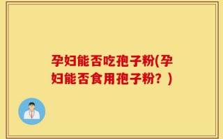 孕妇能否吃孢子粉(孕妇能否食用孢子粉？)