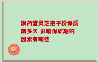 聚药堂灵芝孢子粉保质期多久 影响保质期的因素有哪些