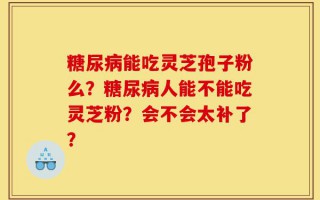 糖尿病能吃灵芝孢子粉么？糖尿病人能不能吃灵芝粉？会不会太补了？