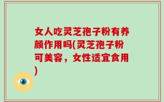 女人吃灵芝孢子粉有养颜作用吗(灵芝孢子粉可美容，女性适宜食用)
