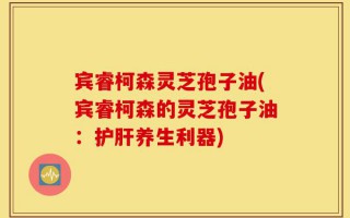 宾睿柯森灵芝孢子油(宾睿柯森的灵芝孢子油：护肝养生利器)
