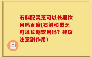 石斛配灵芝可以长期饮用吗百度(石斛和灵芝可以长期饮用吗？建议注意副作用)