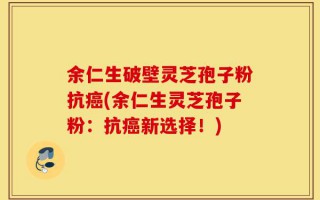 余仁生破壁灵芝孢子粉抗癌(余仁生灵芝孢子粉：抗癌新选择！)