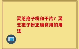灵芝孢子粉和干片？灵芝孢子粉正确食用的用法