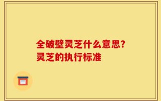 全破壁灵芝什么意思？灵芝的执行标准