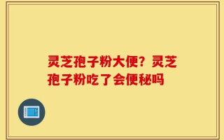 灵芝孢子粉大便？灵芝孢子粉吃了会便秘吗