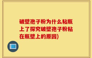 破壁孢子粉为什么粘瓶上了探究破壁孢子粉粘在瓶壁上的原因)