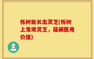 栎树能长出灵芝(栎树上发现灵芝，蕴藏医用价值)