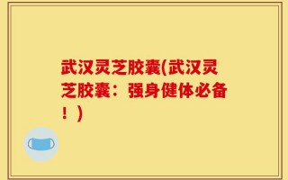 武汉灵芝胶囊(武汉灵芝胶囊：强身健体必备！)