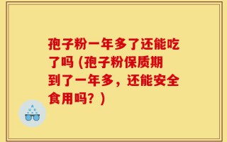 孢子粉一年多了还能吃了吗 (孢子粉保质期到了一年多，还能安全食用吗？)
