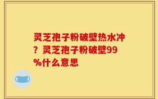 灵芝孢子粉破壁热水冲？灵芝孢子粉破壁99%什么意思