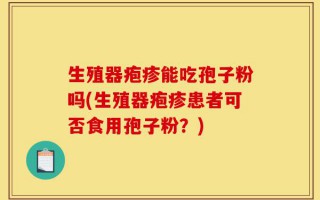 生殖器疱疹能吃孢子粉吗(生殖器疱疹患者可否食用孢子粉？)