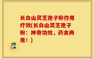 长白山灵芝孢子粉作用疗效(长白山灵芝孢子粉：神奇功效，药食两用！)