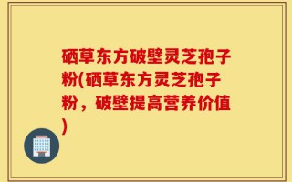 硒草东方破壁灵芝孢子粉(硒草东方灵芝孢子粉，破壁提高营养价值)