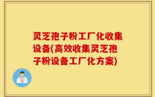灵芝孢子粉工厂化收集设备(高效收集灵芝孢子粉设备工厂化方案)