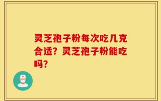 灵芝孢子粉每次吃几克合适？灵芝孢子粉能吃吗？