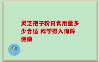 灵芝孢子粉日食用量多少合适 科学摄入保障健康