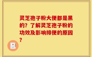 灵芝孢子粉大便都是黑的？了解灵芝孢子粉的功效及影响排便的原因？