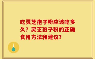 吃灵芝孢子粉应该吃多久？灵芝孢子粉的正确食用方法和建议？