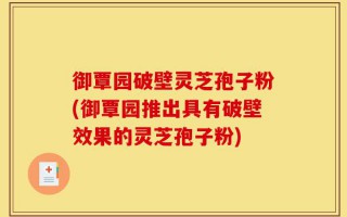 御覃园破壁灵芝孢子粉(御覃园推出具有破壁效果的灵芝孢子粉)