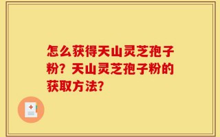 怎么获得天山灵芝孢子粉？天山灵芝孢子粉的获取方法？