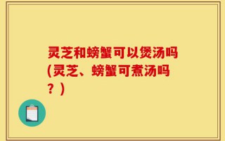 灵芝和螃蟹可以煲汤吗(灵芝、螃蟹可煮汤吗？)