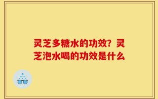 灵芝多糖水的功效？灵芝泡水喝的功效是什么