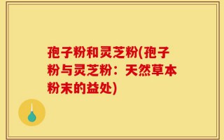 孢子粉和灵芝粉(孢子粉与灵芝粉：天然草本粉末的益处)