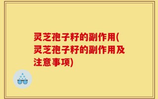 灵芝孢子籽的副作用(灵芝孢子籽的副作用及注意事项)