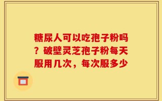 糖尿人可以吃孢子粉吗？破壁灵芝孢子粉每天服用几次，每次服多少