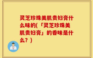灵芝珍珠美肌贵妇膏什么味的(「灵芝珍珠美肌贵妇膏」的香味是什么？)