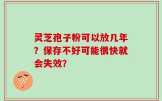 灵芝孢子粉可以放几年？保存不好可能很快就会失效？