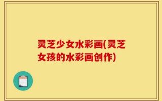 灵芝少女水彩画(灵芝女孩的水彩画创作)