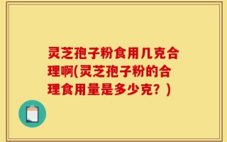 灵芝孢子粉食用几克合理啊(灵芝孢子粉的合理食用量是多少克？)