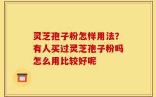 灵芝孢子粉怎样用法？有人买过灵芝孢子粉吗怎么用比较好呢
